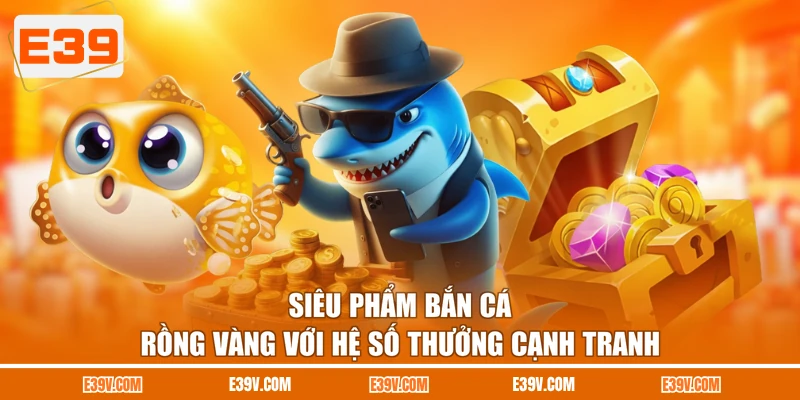 Siêu phẩm bắn cá Rồng Vàng với hệ số thưởng cạnh tranh